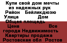 Купи свой дом мечты из надежных рук! › Район ­ Бейликдюзю › Улица ­ 1 250 › Дом ­ 12 › Общая площадь ­ 104 › Цена ­ 260 292 000 - Все города Недвижимость » Квартиры продажа   . Ростовская обл.,Ростов-на-Дону г.